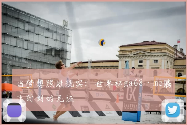 当梦想照进现实：世界杯ga68·me腾飞时刻的见证