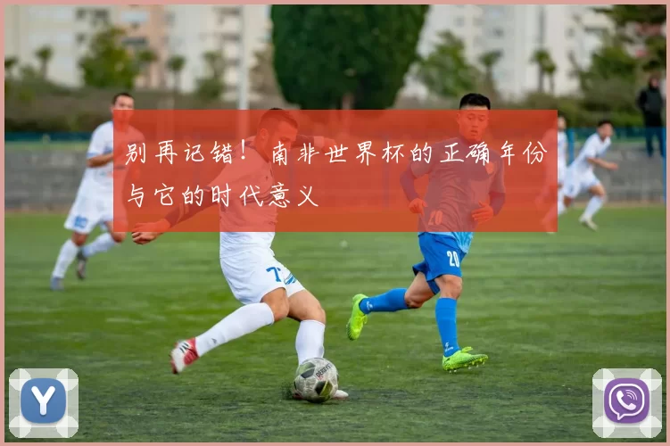 别再记错!南非世界杯的正确年份与它的时代意义