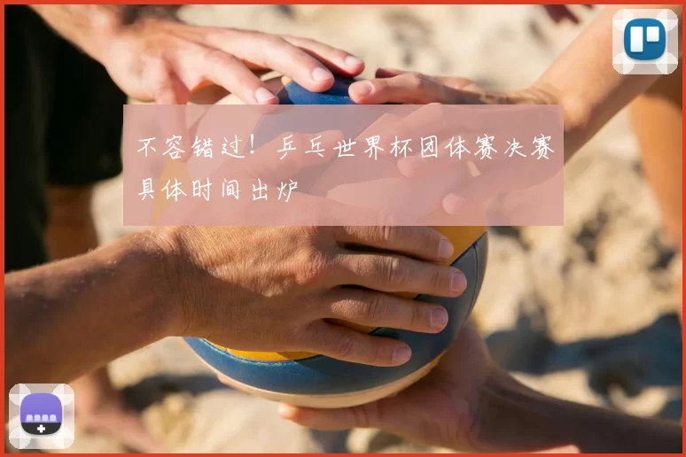 不容错过!乒乓世界杯团体赛决赛具体时间出炉