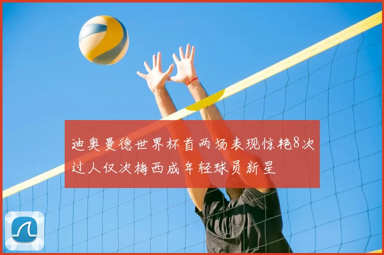 迪奥曼德世界杯首两场表现惊艳8次过人仅次梅西成年轻球员新星