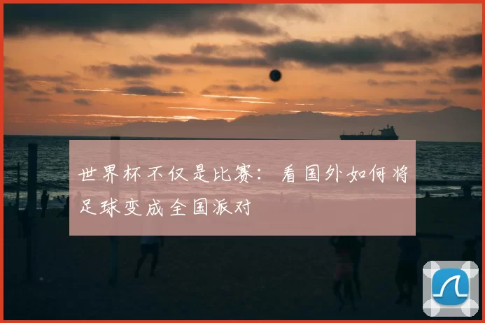 世界杯不仅是比赛:看国外如何将足球变成全国派对