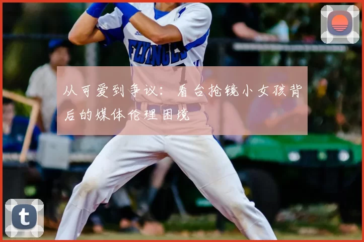 从可爱到争议:看台抢镜小女孩背后的媒体伦理困境