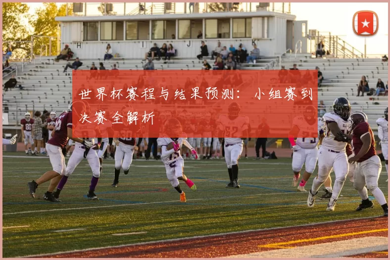 世界杯赛程与结果预测:小组赛到决赛全解析
