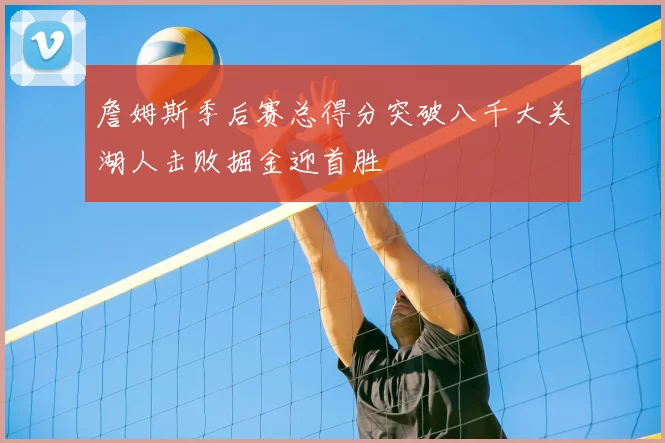 詹姆斯季后赛总得分突破八千大关湖人击败掘金迎首胜