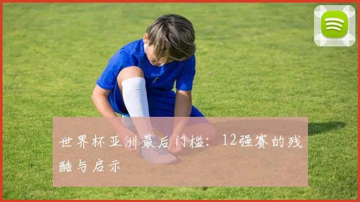 世界杯亚洲最后门槛:12强赛的残酷与启示