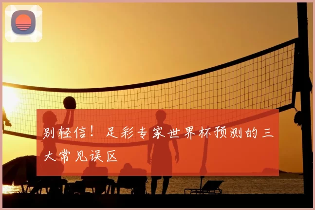 别轻信！足彩专家世界杯预测的三大常见误区