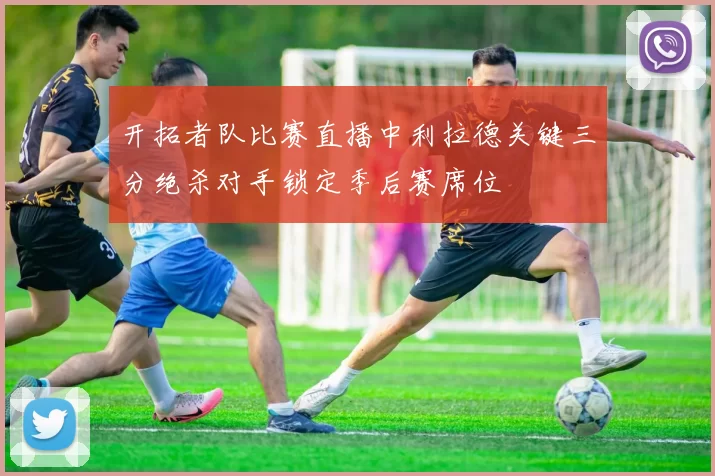 开拓者队比赛直播中利拉德关键三分绝杀对手锁定季后赛席位