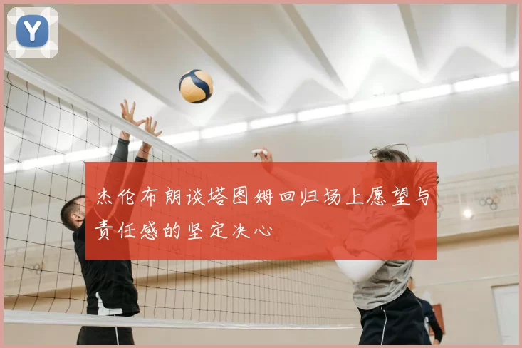 杰伦布朗谈塔图姆回归场上愿望与责任感的坚定决心