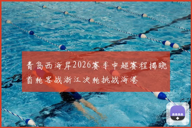 青岛西海岸2026赛季中超赛程揭晓首轮客战浙江次轮挑战海港