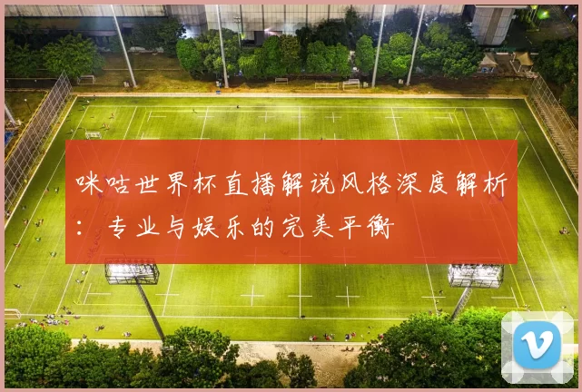 咪咕世界杯直播解说风格深度解析：专业与娱乐的完美平衡