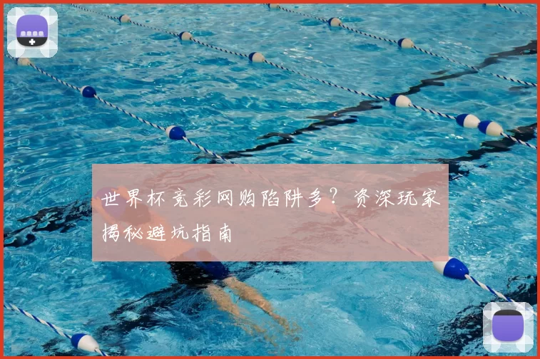 世界杯竞彩网购陷阱多?资深玩家揭秘避坑指南