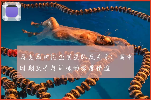 马克西回忆全明星队友关系:高中时期交手与训练的深厚情谊