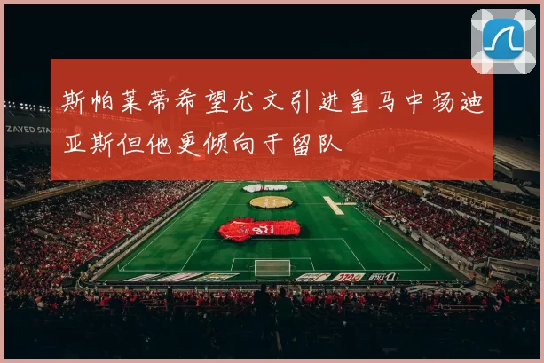 斯帕莱蒂希望尤文引进皇马中场迪亚斯但他更倾向于留队