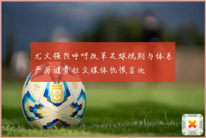 尤文强烈呼吁改革足球规则与体系严厉谴责社交媒体仇恨言论