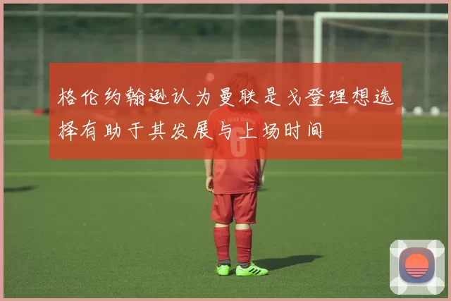格伦约翰逊认为曼联是戈登理想选择有助于其发展与上场时间