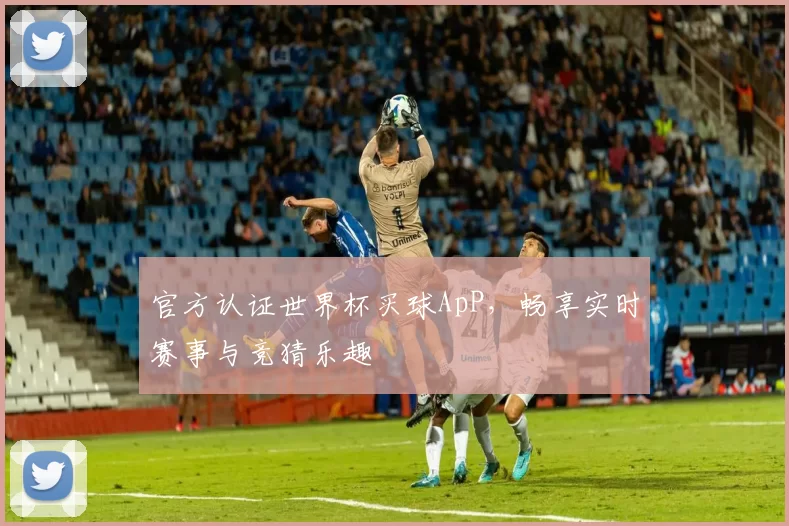 官方认证世界杯买球ApP，畅享实时赛事与竞猜乐趣
