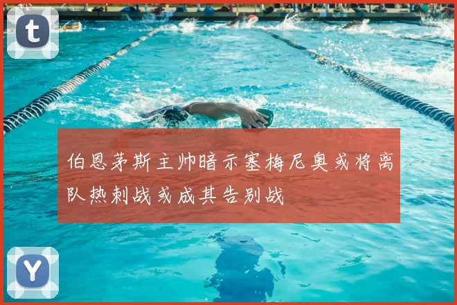 伯恩茅斯主帅暗示塞梅尼奥或将离队热刺战或成其告别战