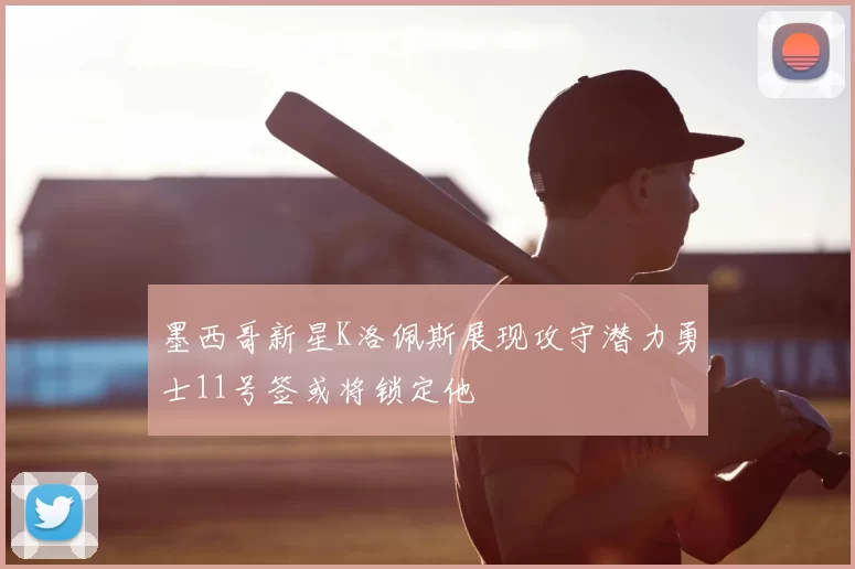 墨西哥新星K洛佩斯展现攻守潜力勇士11号签或将锁定他