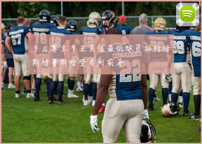 季后赛末节正负值最低球员排行榜斯特鲁斯哈登名列前茅