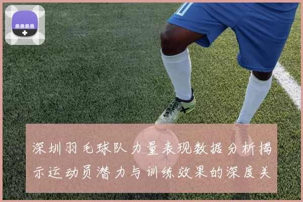 深圳羽毛球队力量表现数据分析揭示运动员潜力与训练效果的深度关系