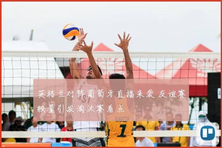 英格兰对阵葡萄牙直播来袭 友谊赛较量引发淘汰赛看点