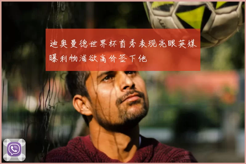 迪奥曼德世界杯首秀表现亮眼英媒曝利物浦欲高价签下他