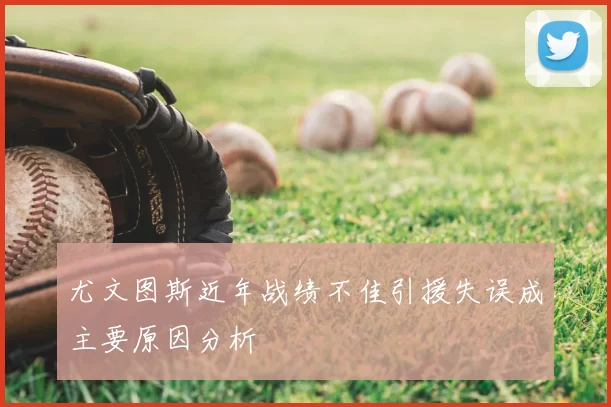 尤文图斯近年战绩不佳引援失误成主要原因分析