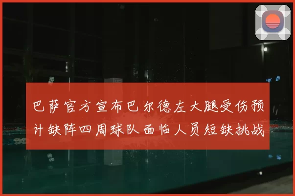 巴萨官方宣布巴尔德左大腿受伤预计缺阵四周球队面临人员短缺挑战