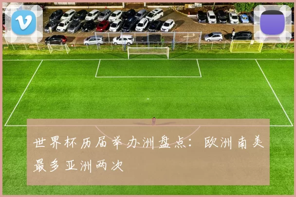 世界杯历届举办洲盘点：欧洲南美最多亚洲两次