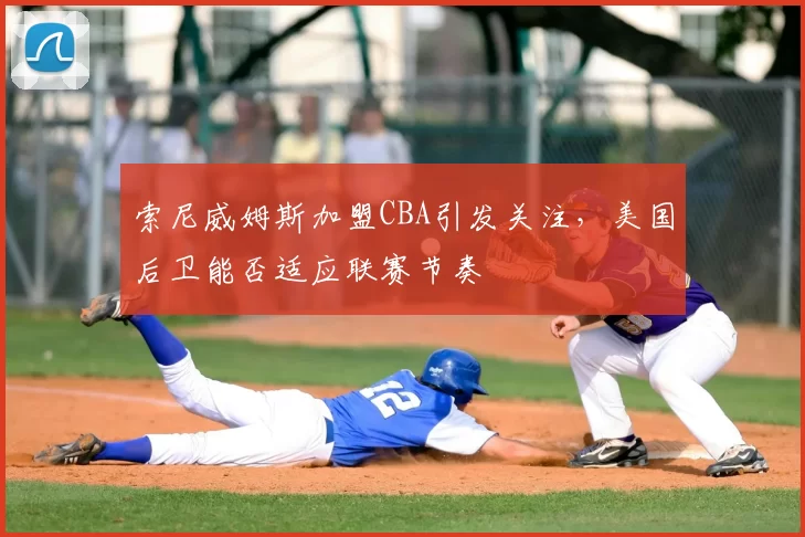 索尼威姆斯加盟CBA引发关注，美国后卫能否适应联赛节奏