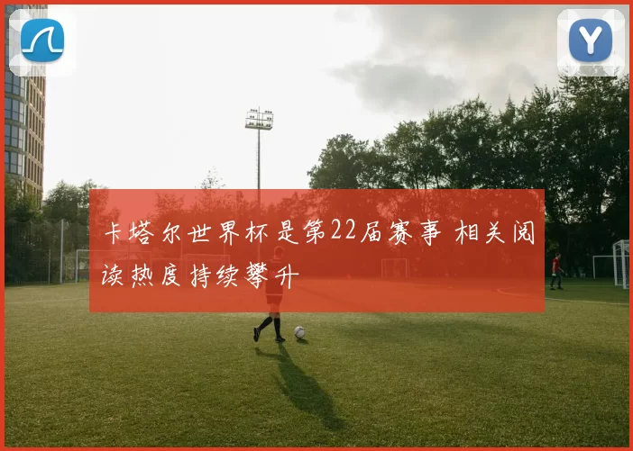 卡塔尔世界杯是第22届赛事 相关阅读热度持续攀升