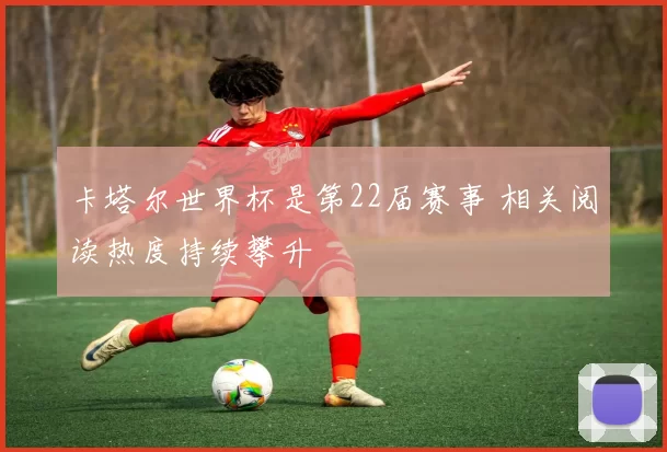 卡塔尔世界杯是第22届赛事 相关阅读热度持续攀升