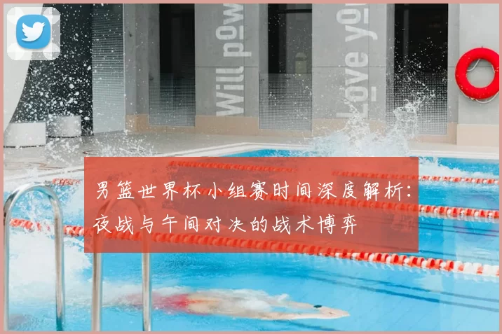 男篮世界杯小组赛时间深度解析：夜战与午间对决的战术博弈