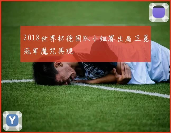 2018世界杯德国队小组赛出局卫冕冠军魔咒再现