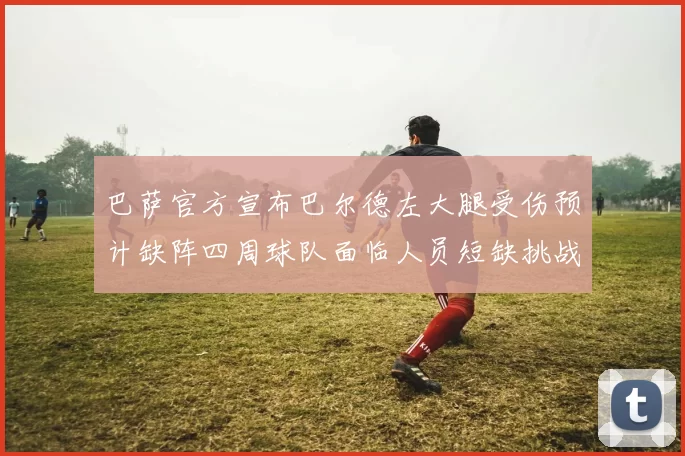 巴萨官方宣布巴尔德左大腿受伤预计缺阵四周球队面临人员短缺挑战