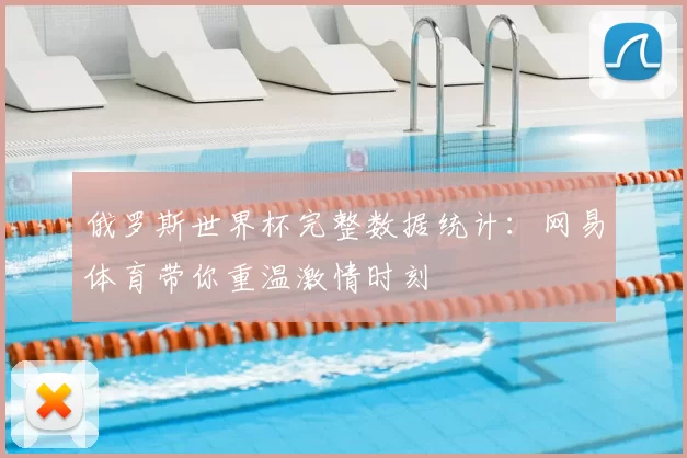 俄罗斯世界杯完整数据统计:网易体育带你重温激情时刻