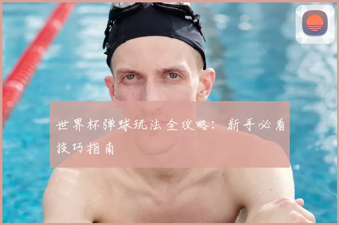 世界杯弹球玩法全攻略:新手必看技巧指南