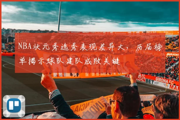 NBA状元秀选秀表现差异大，历届榜单揭示球队建队成败关键