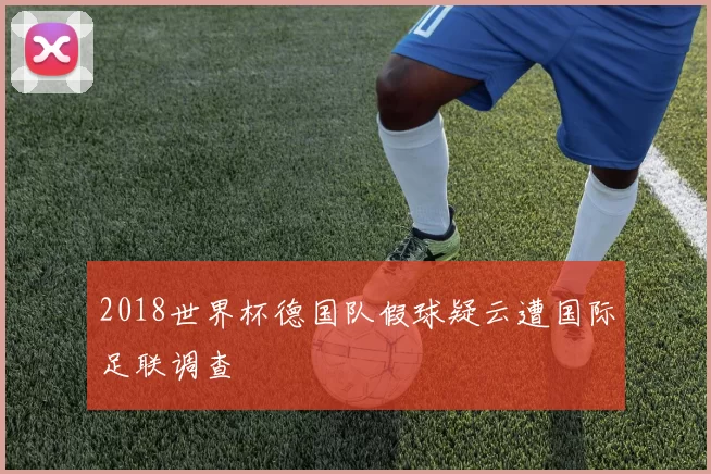 2018世界杯德国队假球疑云遭国际足联调查