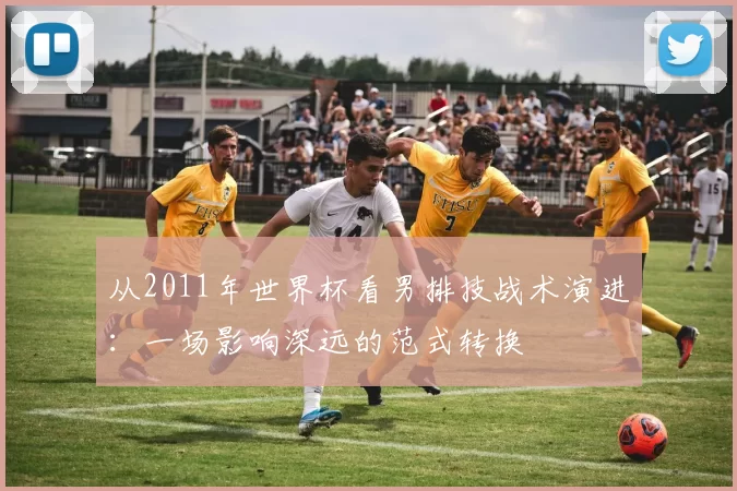 从2011年世界杯看男排技战术演进：一场影响深远的范式转换