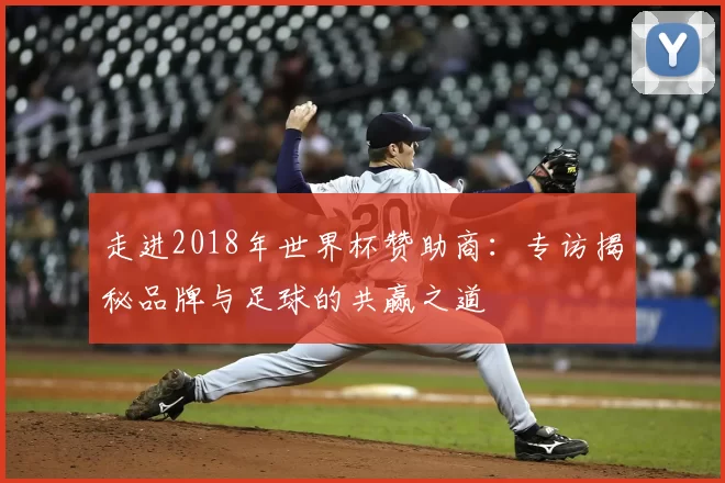 走进2018年世界杯赞助商:专访揭秘品牌与足球的共赢之道