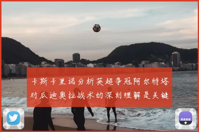 卡斯卡里诺分析英超争冠阿尔特塔对瓜迪奥拉战术的深刻理解是关键