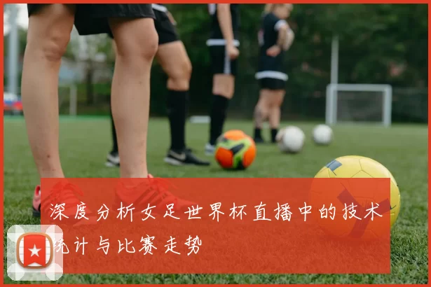 深度分析女足世界杯直播中的技术统计与比赛走势
