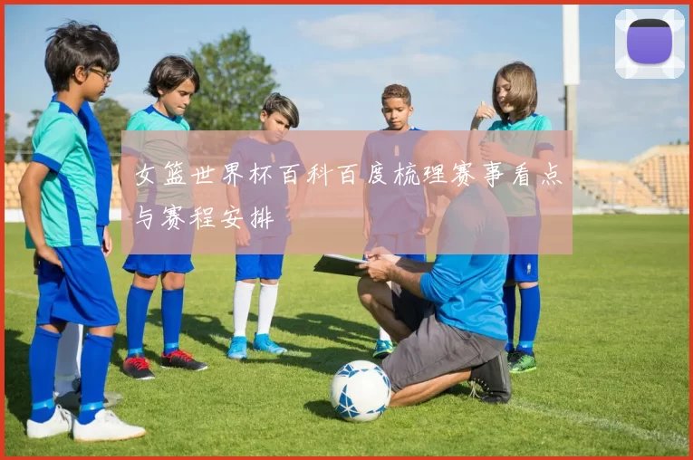 女篮世界杯百科百度梳理赛事看点与赛程安排