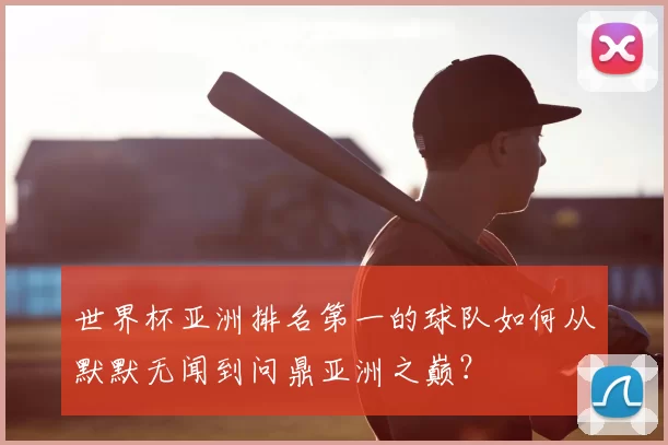 世界杯亚洲排名第一的球队如何从默默无闻到问鼎亚洲之巅?