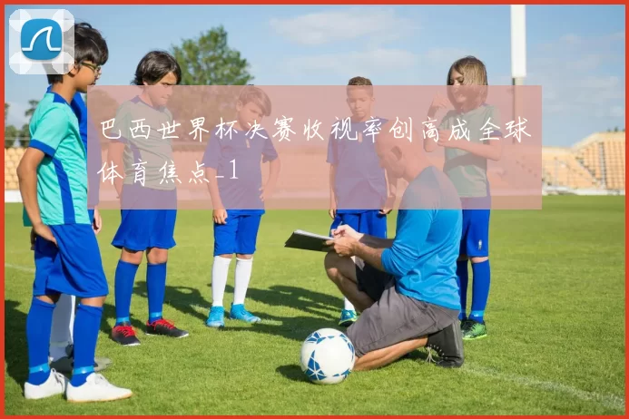 巴西世界杯决赛收视率创高成全球体育焦点_1