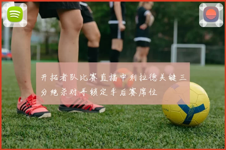 开拓者队比赛直播中利拉德关键三分绝杀对手锁定季后赛席位