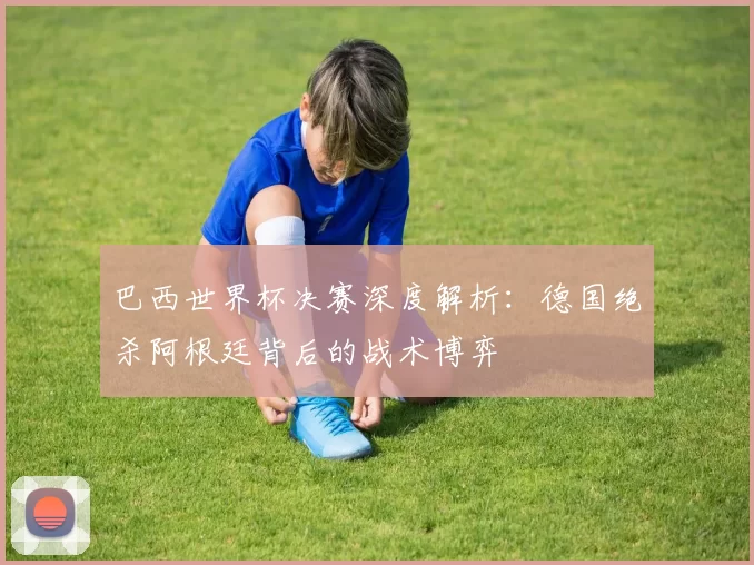 巴西世界杯决赛深度解析:德国绝杀阿根廷背后的战术博弈
