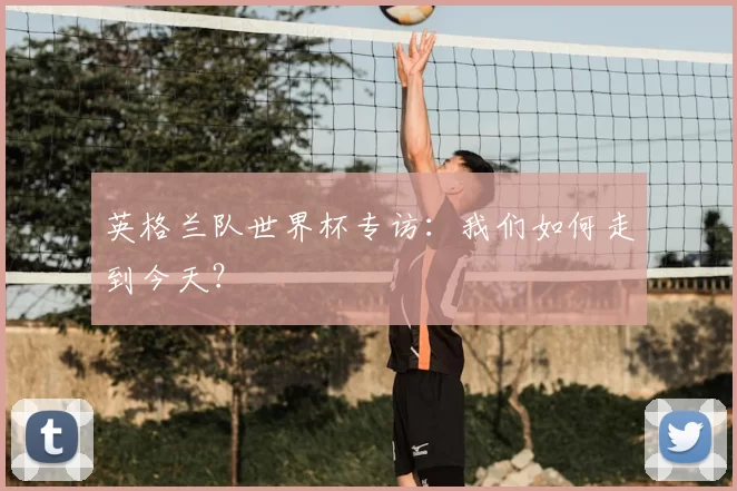 英格兰队世界杯专访：我们如何走到今天？