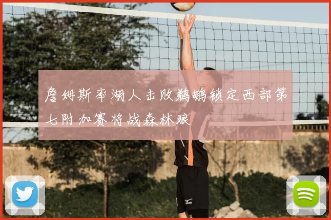 詹姆斯率湖人击败鹈鹕锁定西部第七附加赛将战森林狼